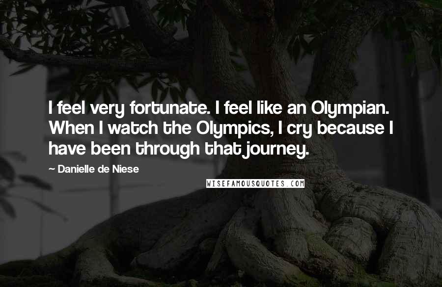 Danielle De Niese quotes: I feel very fortunate. I feel like an Olympian. When I watch the Olympics, I cry because I have been through that journey.