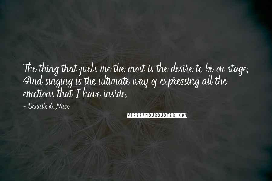 Danielle De Niese quotes: The thing that fuels me the most is the desire to be on stage. And singing is the ultimate way of expressing all the emotions that I have inside.