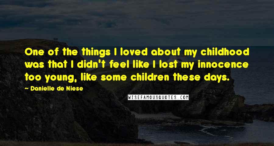 Danielle De Niese quotes: One of the things I loved about my childhood was that I didn't feel like I lost my innocence too young, like some children these days.