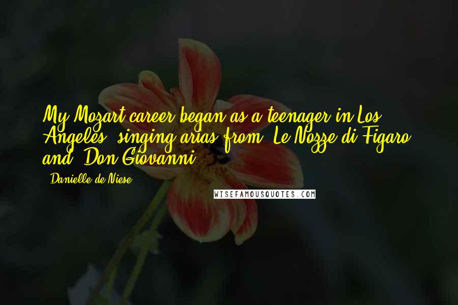 Danielle De Niese quotes: My Mozart career began as a teenager in Los Angeles, singing arias from 'Le Nozze di Figaro' and 'Don Giovanni.'
