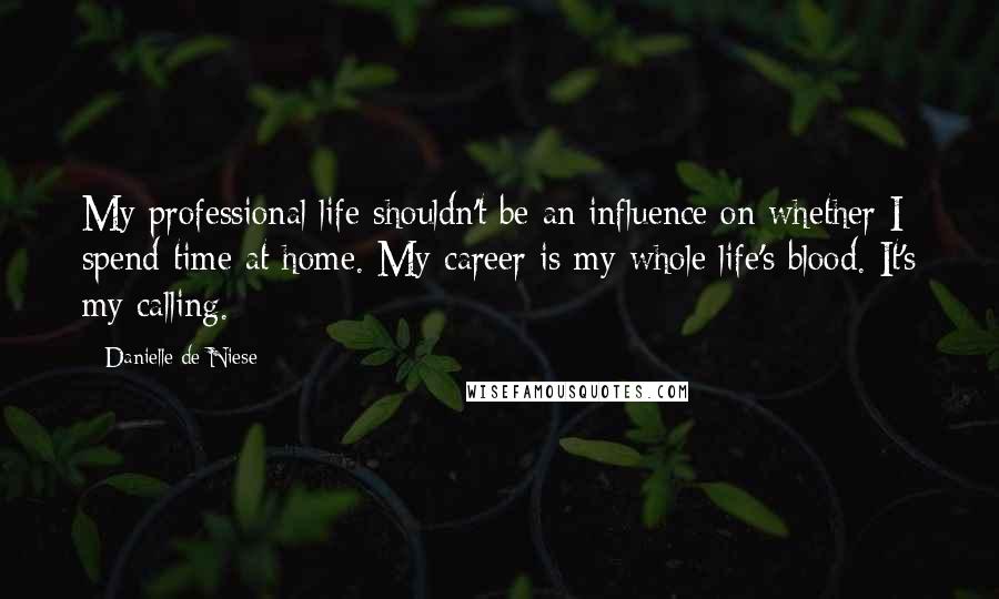 Danielle De Niese quotes: My professional life shouldn't be an influence on whether I spend time at home. My career is my whole life's blood. It's my calling.