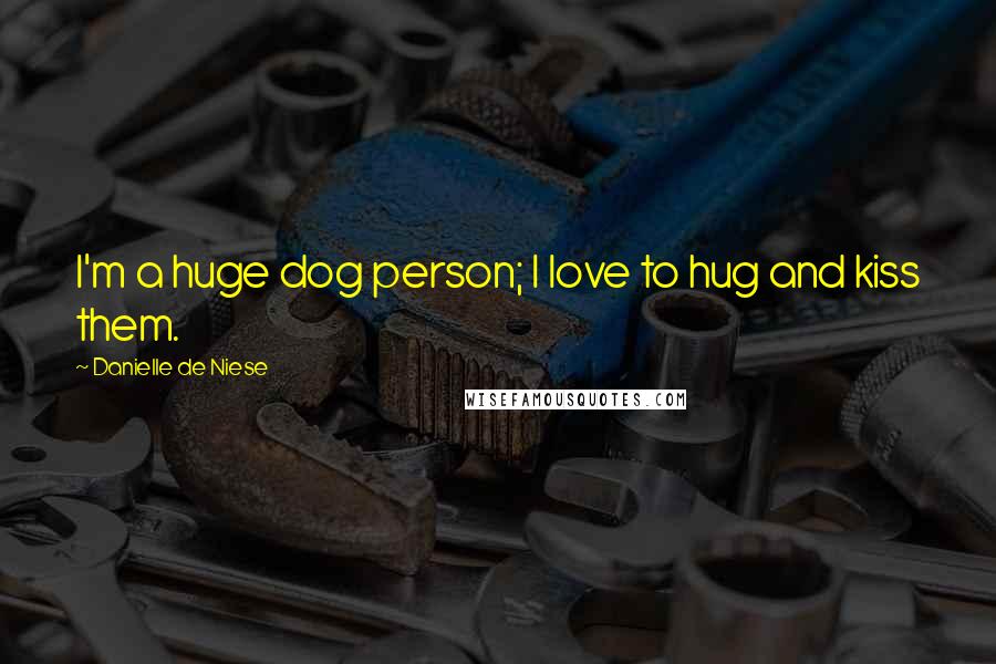 Danielle De Niese quotes: I'm a huge dog person; I love to hug and kiss them.