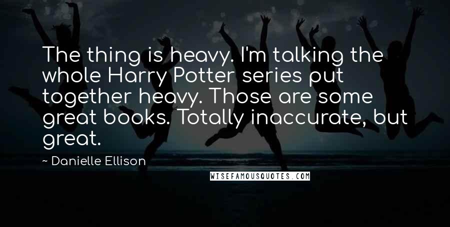 Danielle Ellison quotes: The thing is heavy. I'm talking the whole Harry Potter series put together heavy. Those are some great books. Totally inaccurate, but great.