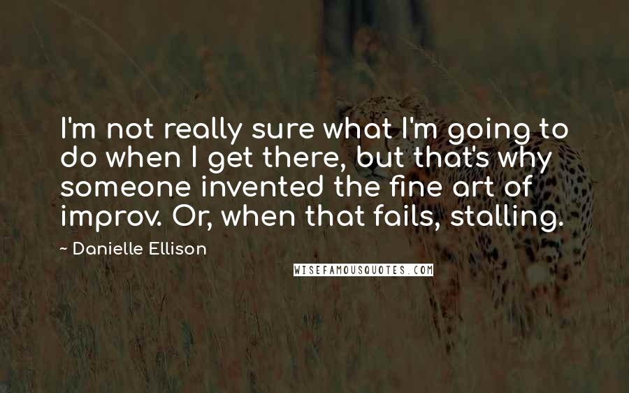 Danielle Ellison quotes: I'm not really sure what I'm going to do when I get there, but that's why someone invented the fine art of improv. Or, when that fails, stalling.