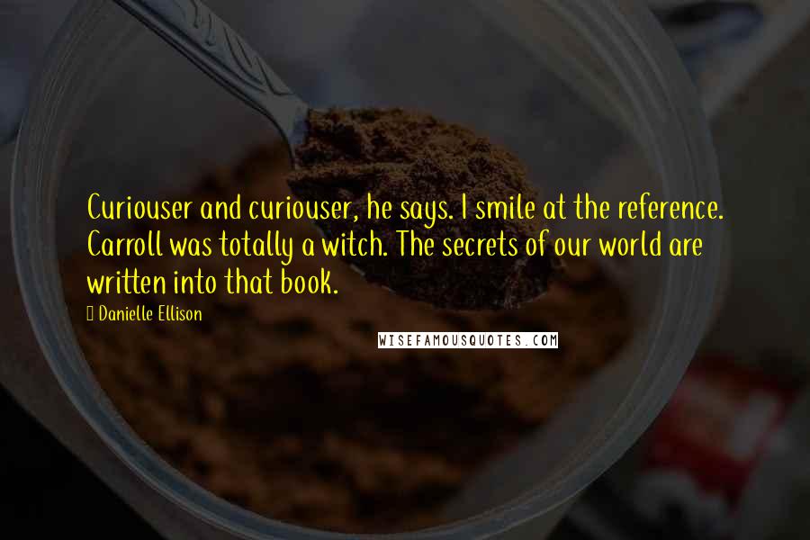 Danielle Ellison quotes: Curiouser and curiouser, he says. I smile at the reference. Carroll was totally a witch. The secrets of our world are written into that book.