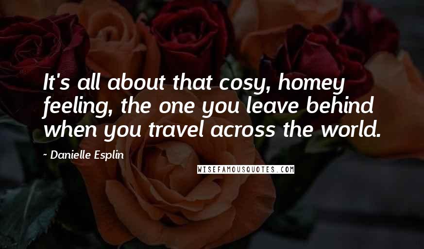 Danielle Esplin quotes: It's all about that cosy, homey feeling, the one you leave behind when you travel across the world.