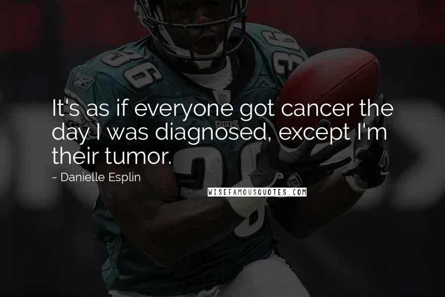 Danielle Esplin quotes: It's as if everyone got cancer the day I was diagnosed, except I'm their tumor.