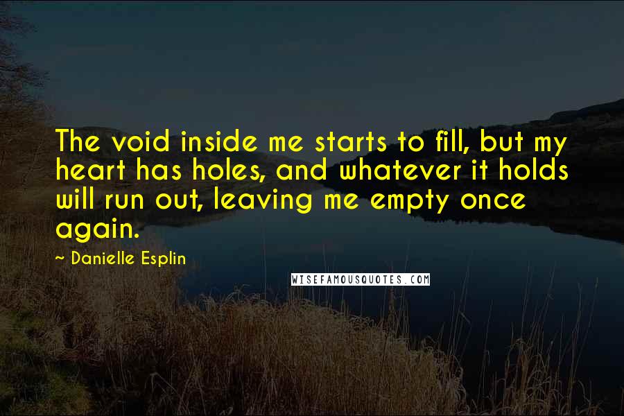 Danielle Esplin quotes: The void inside me starts to fill, but my heart has holes, and whatever it holds will run out, leaving me empty once again.