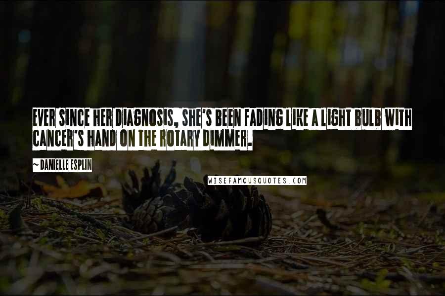 Danielle Esplin quotes: Ever since her diagnosis, she's been fading like a light bulb with cancer's hand on the rotary dimmer.