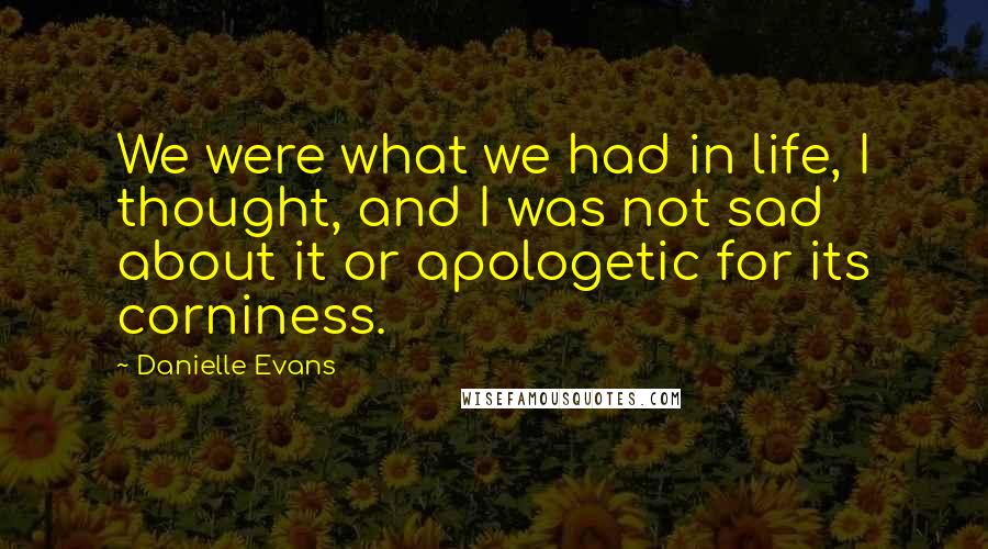 Danielle Evans quotes: We were what we had in life, I thought, and I was not sad about it or apologetic for its corniness.