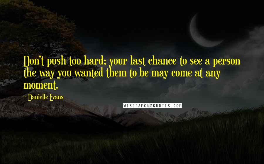 Danielle Evans quotes: Don't push too hard; your last chance to see a person the way you wanted them to be may come at any moment.