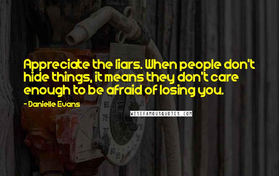 Danielle Evans quotes: Appreciate the liars. When people don't hide things, it means they don't care enough to be afraid of losing you.