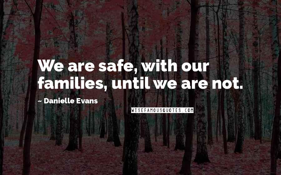 Danielle Evans quotes: We are safe, with our families, until we are not.