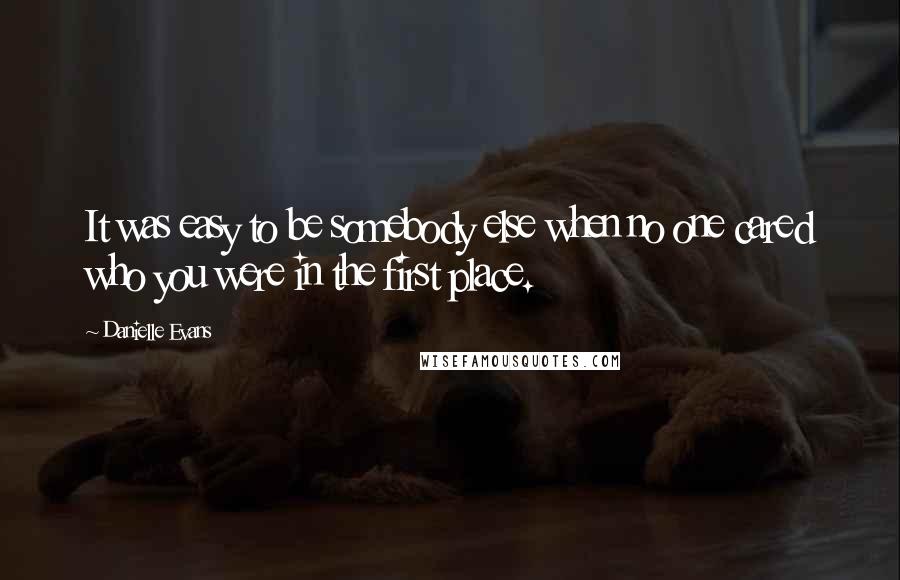 Danielle Evans quotes: It was easy to be somebody else when no one cared who you were in the first place.