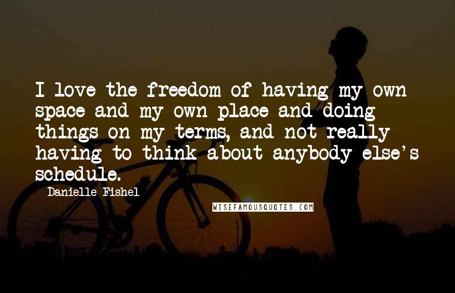 Danielle Fishel quotes: I love the freedom of having my own space and my own place and doing things on my terms, and not really having to think about anybody else's schedule.