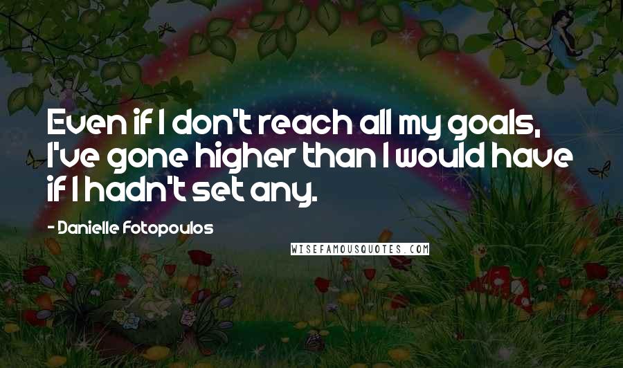 Danielle Fotopoulos quotes: Even if I don't reach all my goals, I've gone higher than I would have if I hadn't set any.