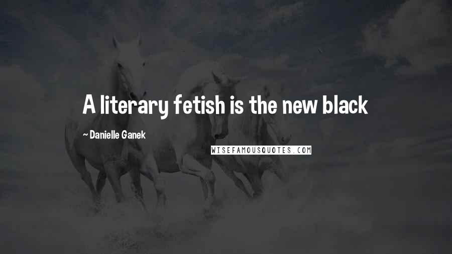Danielle Ganek quotes: A literary fetish is the new black