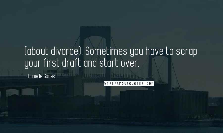 Danielle Ganek quotes: (about divorce): Sometimes you have to scrap your first draft and start over.