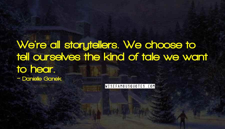 Danielle Ganek quotes: We're all storytellers. We choose to tell ourselves the kind of tale we want to hear.