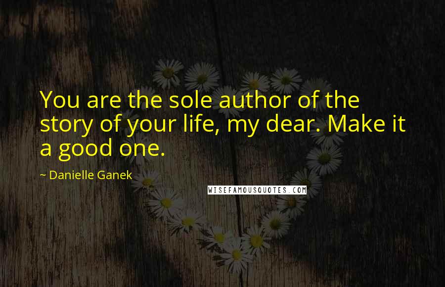 Danielle Ganek quotes: You are the sole author of the story of your life, my dear. Make it a good one.