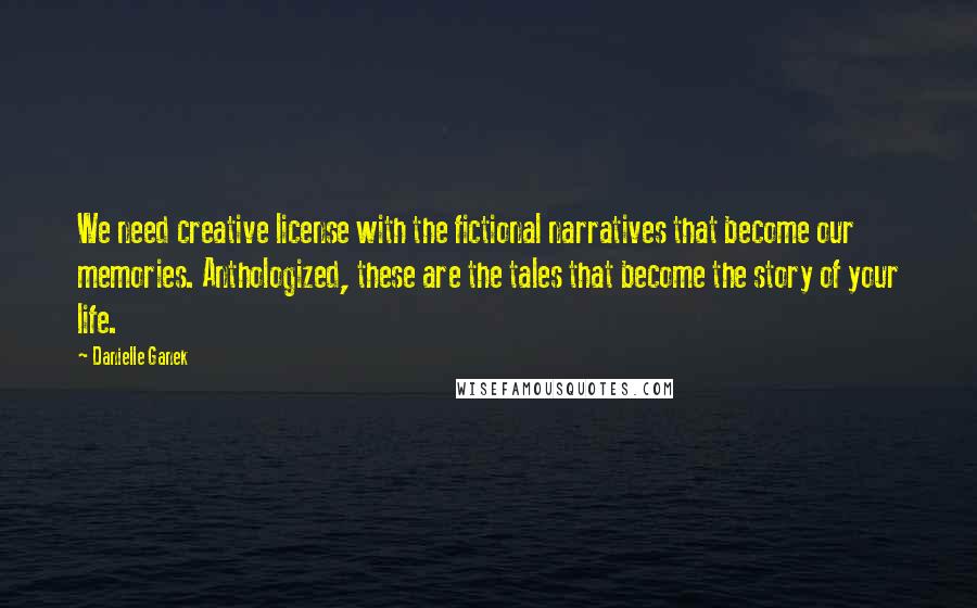 Danielle Ganek quotes: We need creative license with the fictional narratives that become our memories. Anthologized, these are the tales that become the story of your life. Danielle Ganek quotes: We need creative license with the fictional narratives that become our memories. Anthologized, these are the tales that become the story of your life.
