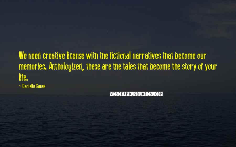 Danielle Ganek quotes: We need creative license with the fictional narratives that become our memories. Anthologized, these are the tales that become the story of your life.