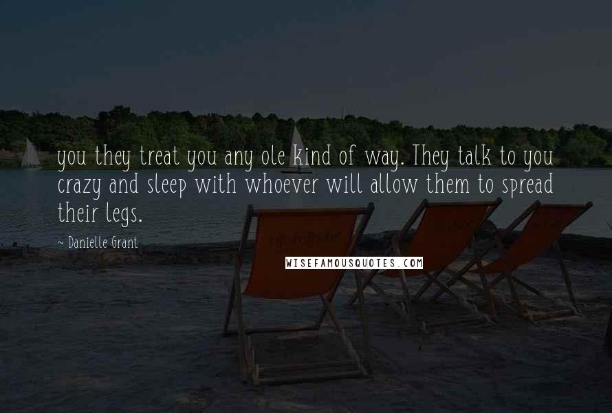 Danielle Grant quotes: you they treat you any ole kind of way. They talk to you crazy and sleep with whoever will allow them to spread their legs.