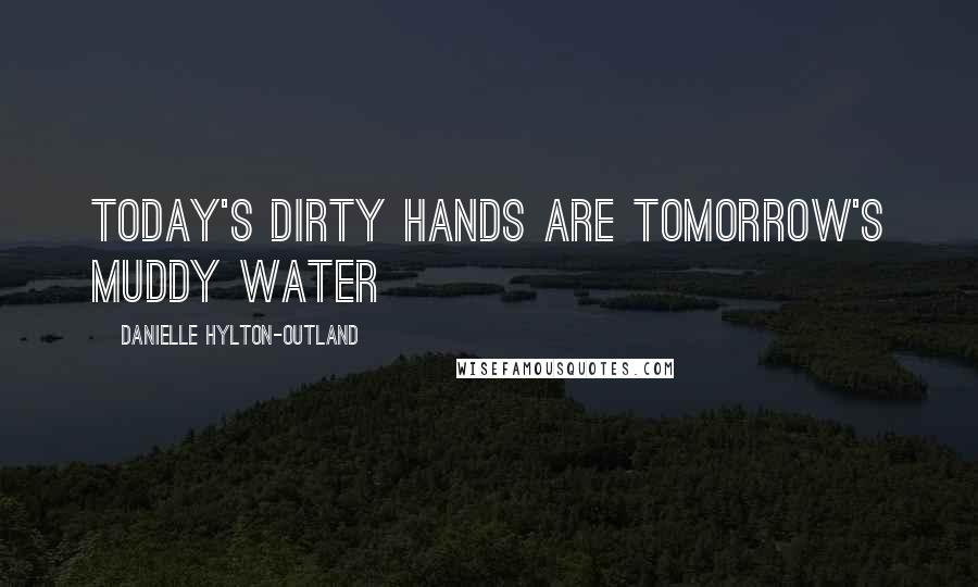 Danielle Hylton-Outland quotes: Today's dirty hands are tomorrow's muddy water