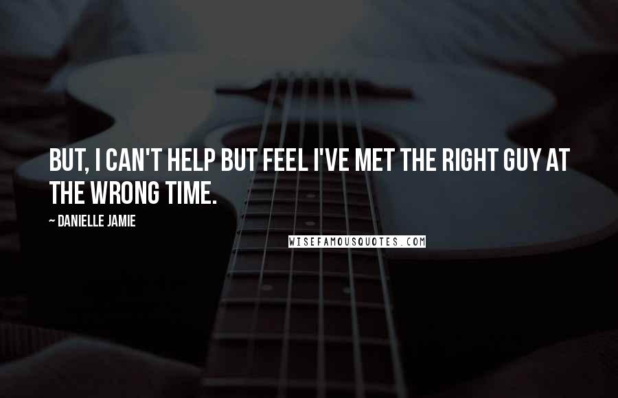 Danielle Jamie quotes: But, I can't help but feel I've met the right guy at the wrong time.