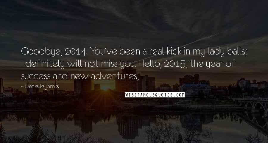 Danielle Jamie quotes: Goodbye, 2014. You've been a real kick in my lady balls; I definitely will not miss you. Hello, 2015, the year of success and new adventures,