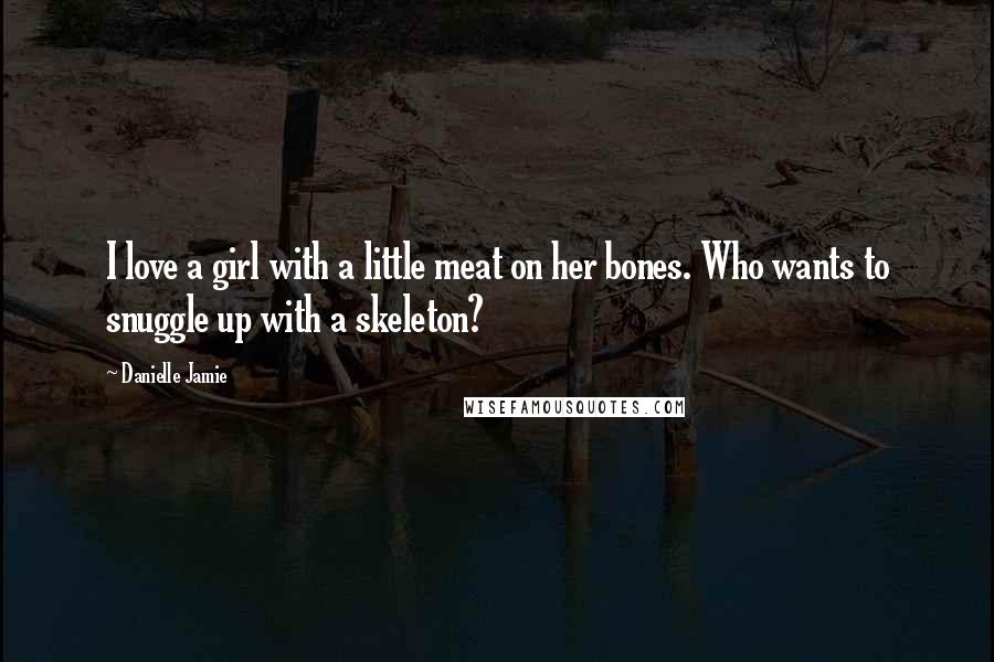 Danielle Jamie quotes: I love a girl with a little meat on her bones. Who wants to snuggle up with a skeleton?