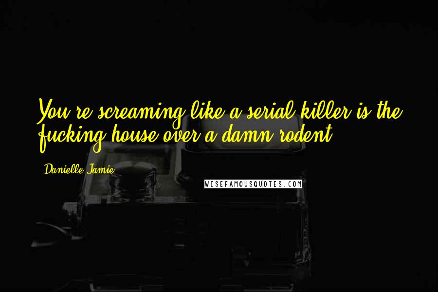Danielle Jamie quotes: You're screaming like a serial killer is the fucking house over a damn rodent?