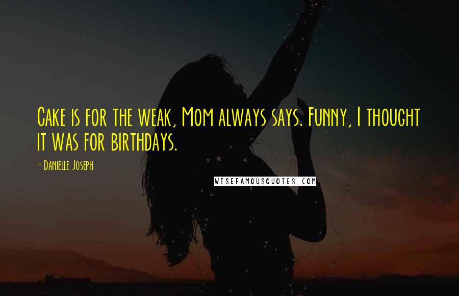 Danielle Joseph quotes: Cake is for the weak, Mom always says. Funny, I thought it was for birthdays.