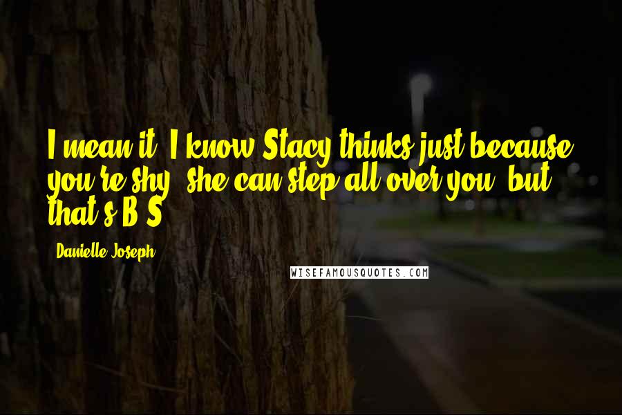 Danielle Joseph quotes: I mean it. I know Stacy thinks just because you're shy, she can step all over you, but that's B.S.