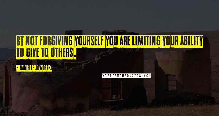 Danielle Joworski quotes: By not forgiving yourself you are limiting your ability to give to others.