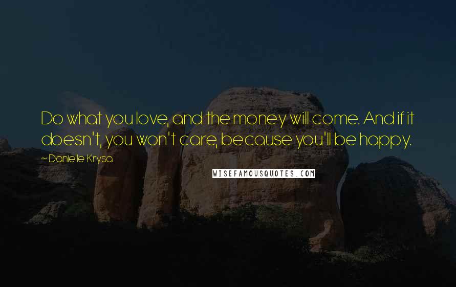 Danielle Krysa quotes: Do what you love, and the money will come. And if it doesn't, you won't care, because you'll be happy. Danielle Krysa quotes: Do what you love, and the money will come. And if it doesn't, you won't care, because you'll be happy.