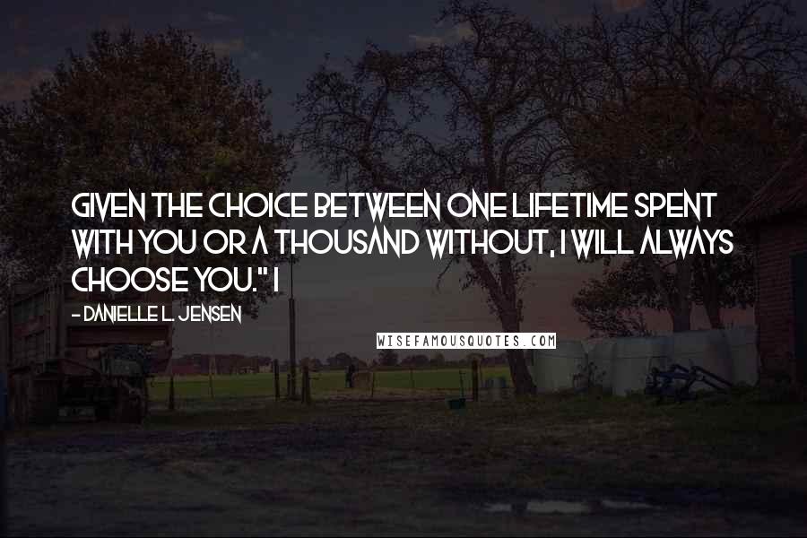 Danielle L. Jensen quotes: Given the choice between one lifetime spent with you or a thousand without, I will always choose you." I