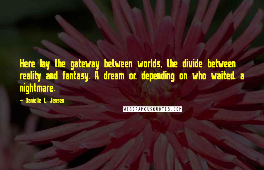 Danielle L. Jensen quotes: Here lay the gateway between worlds, the divide between reality and fantasy. A dream or, depending on who waited, a nightmare.