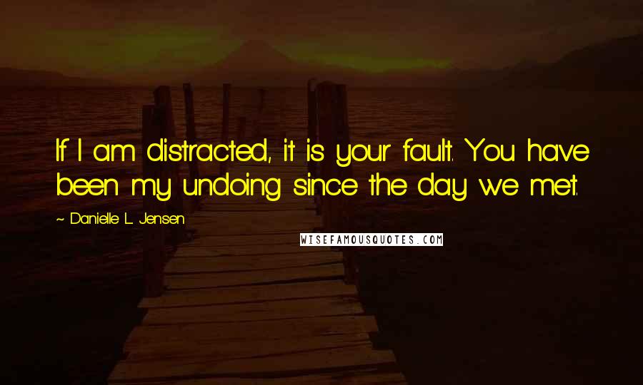 Danielle L. Jensen quotes: If I am distracted, it is your fault. You have been my undoing since the day we met.