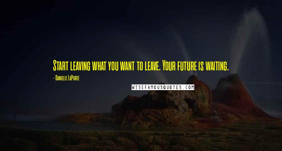 Danielle LaPorte quotes: Start leaving what you want to leave. Your future is waiting.