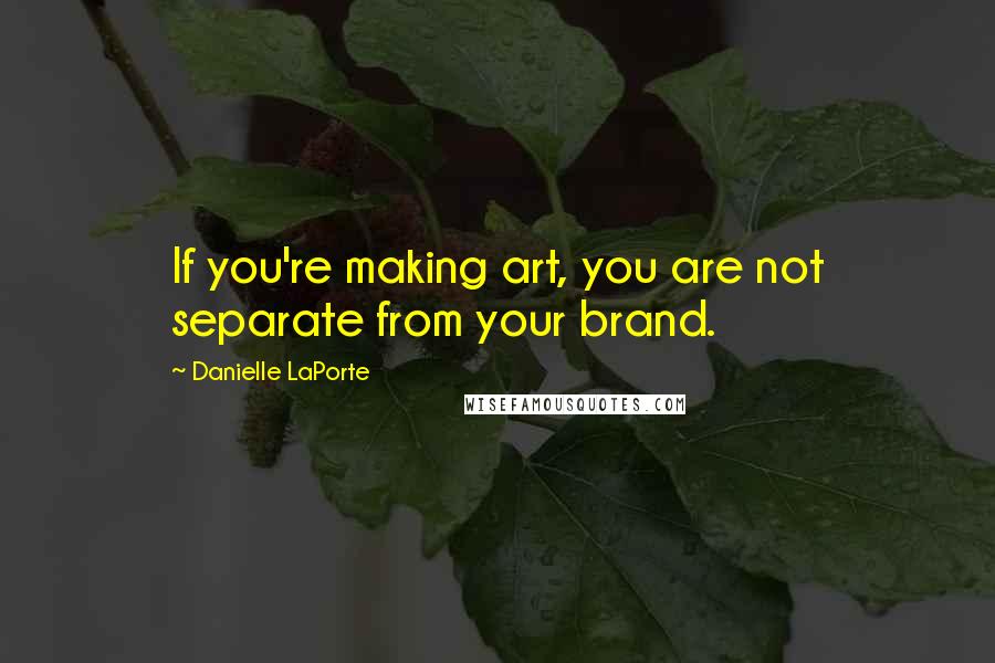 Danielle LaPorte quotes: If you're making art, you are not separate from your brand.