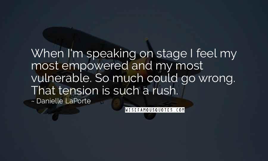 Danielle LaPorte quotes: When I'm speaking on stage I feel my most empowered and my most vulnerable. So much could go wrong. That tension is such a rush.