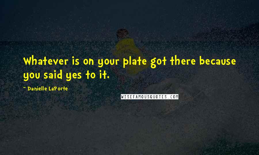 Danielle LaPorte quotes: Whatever is on your plate got there because you said yes to it.