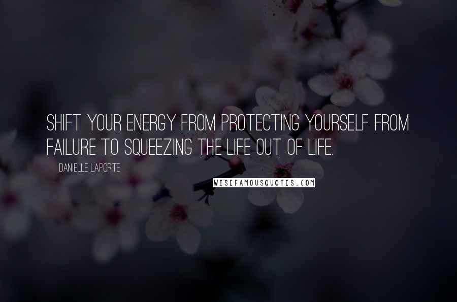 Danielle LaPorte quotes: Shift your energy from protecting yourself from failure to squeezing the life out of life.