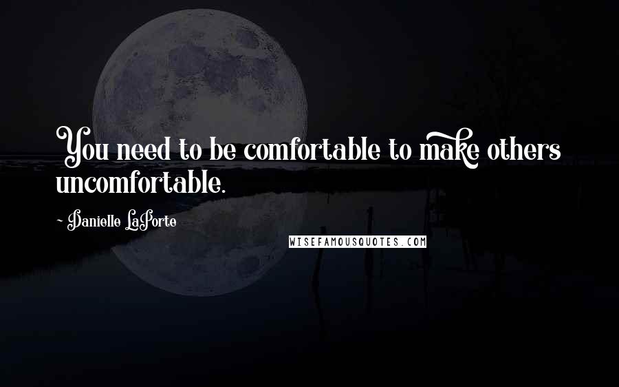 Danielle LaPorte quotes: You need to be comfortable to make others uncomfortable.