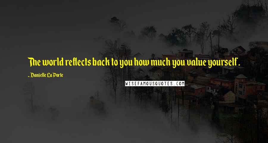 Danielle LaPorte quotes: The world reflects back to you how much you value yourself.