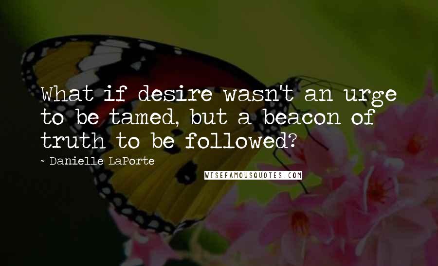 Danielle LaPorte quotes: What if desire wasn't an urge to be tamed, but a beacon of truth to be followed?