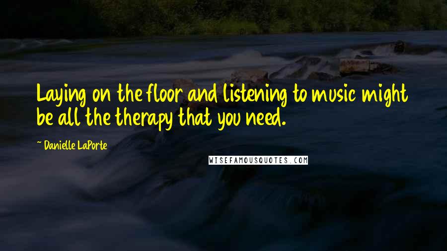 Danielle LaPorte quotes: Laying on the floor and listening to music might be all the therapy that you need.