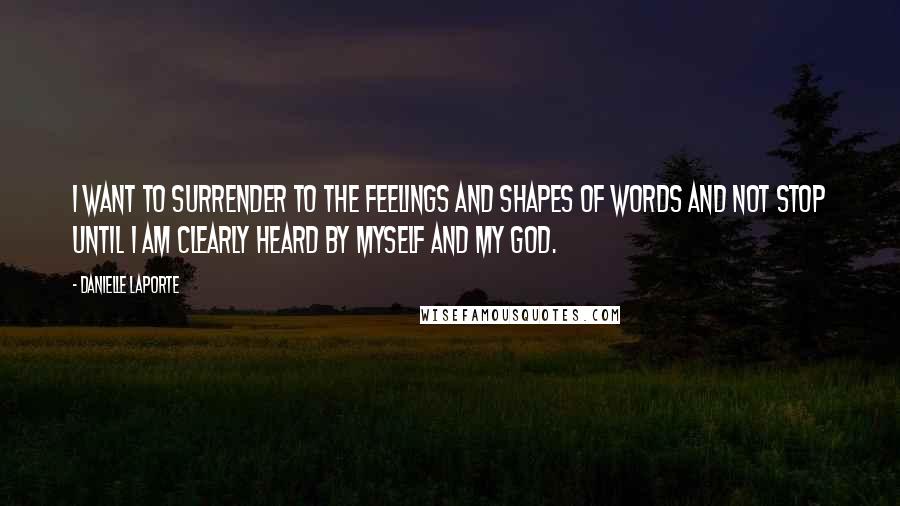 Danielle LaPorte quotes: I want to surrender to the feelings and shapes of words and not stop until I am clearly heard by myself and my God.