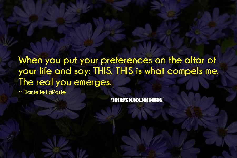 Danielle LaPorte quotes: When you put your preferences on the altar of your life and say: THIS. THIS is what compels me. The real you emerges.